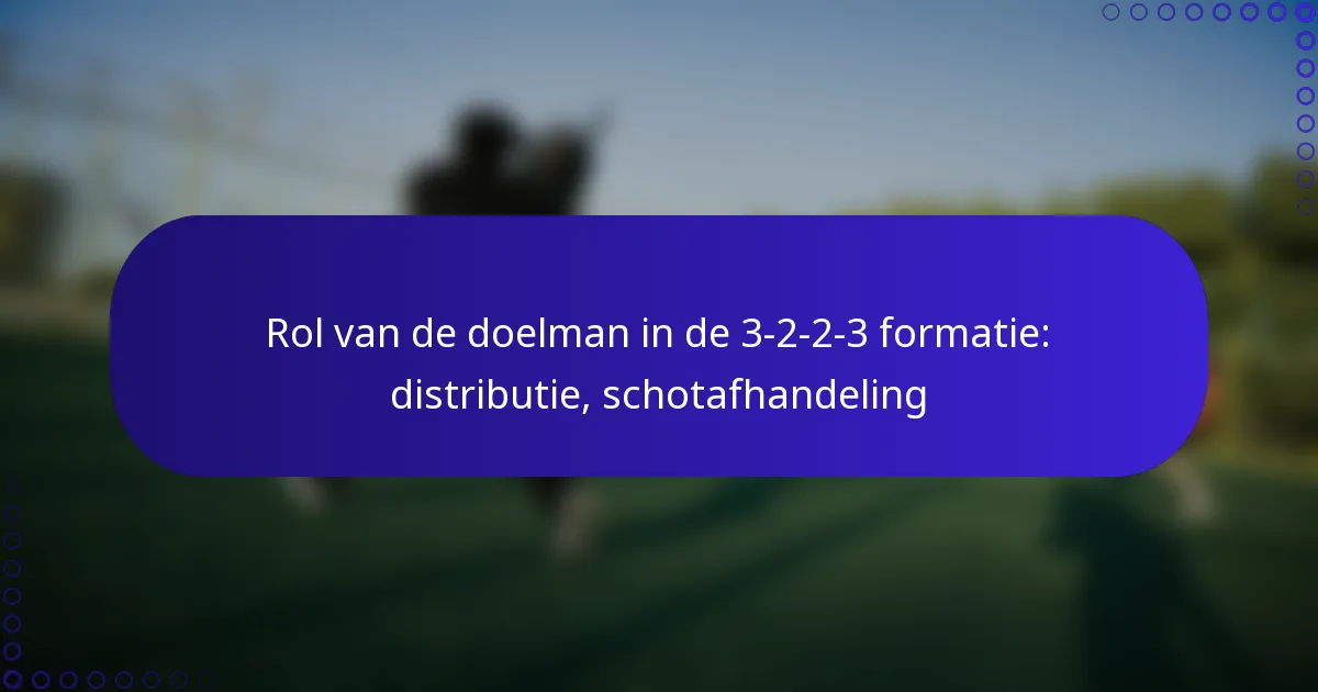 Rol van de doelman in de 3-2-2-3 formatie: distributie, schotafhandeling
