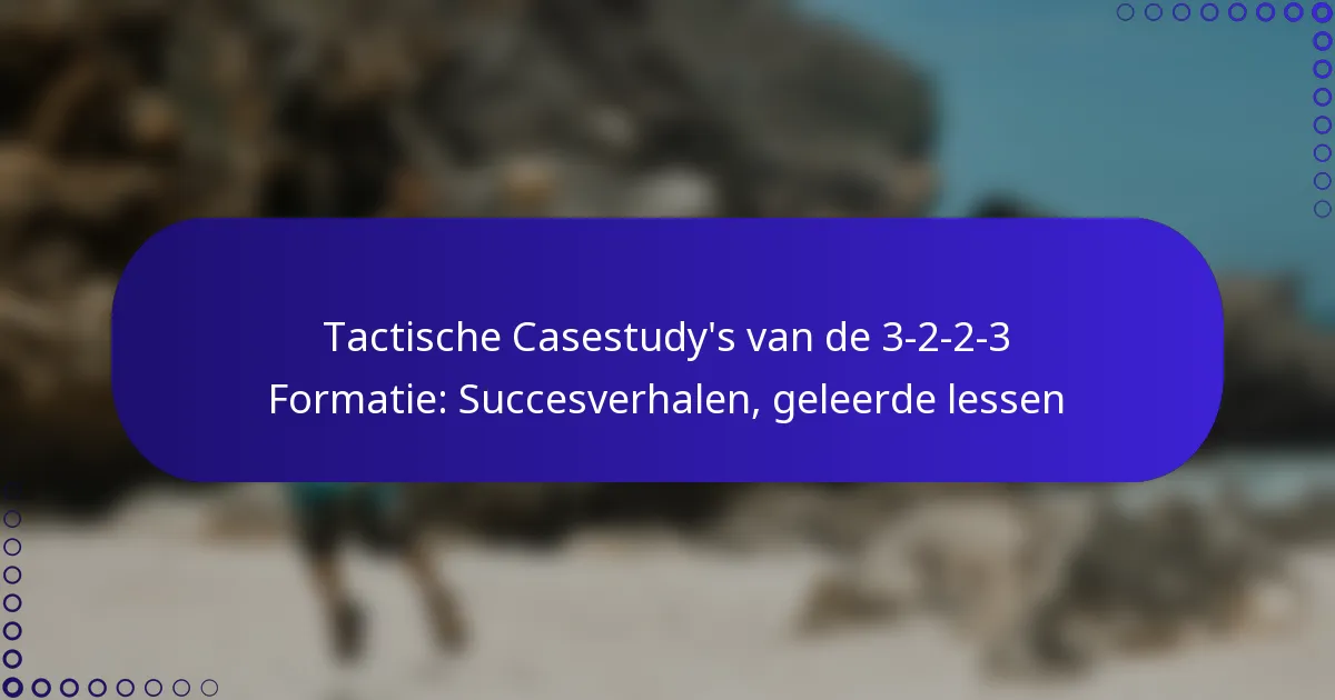 Tactische Casestudy’s van de 3-2-2-3 Formatie: Succesverhalen, geleerde lessen