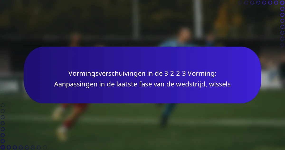 Vormingsverschuivingen in de 3-2-2-3 Vorming: Aanpassingen in de laatste fase van de wedstrijd, wissels