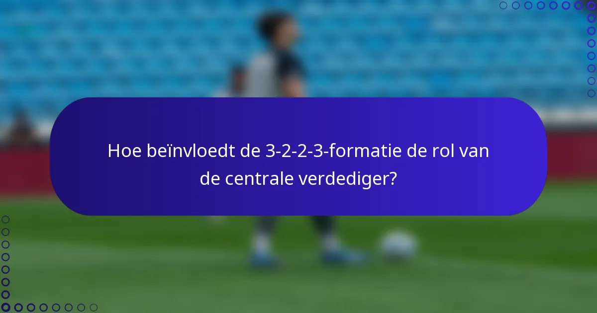 Hoe beïnvloedt de 3-2-2-3-formatie de rol van de centrale verdediger?