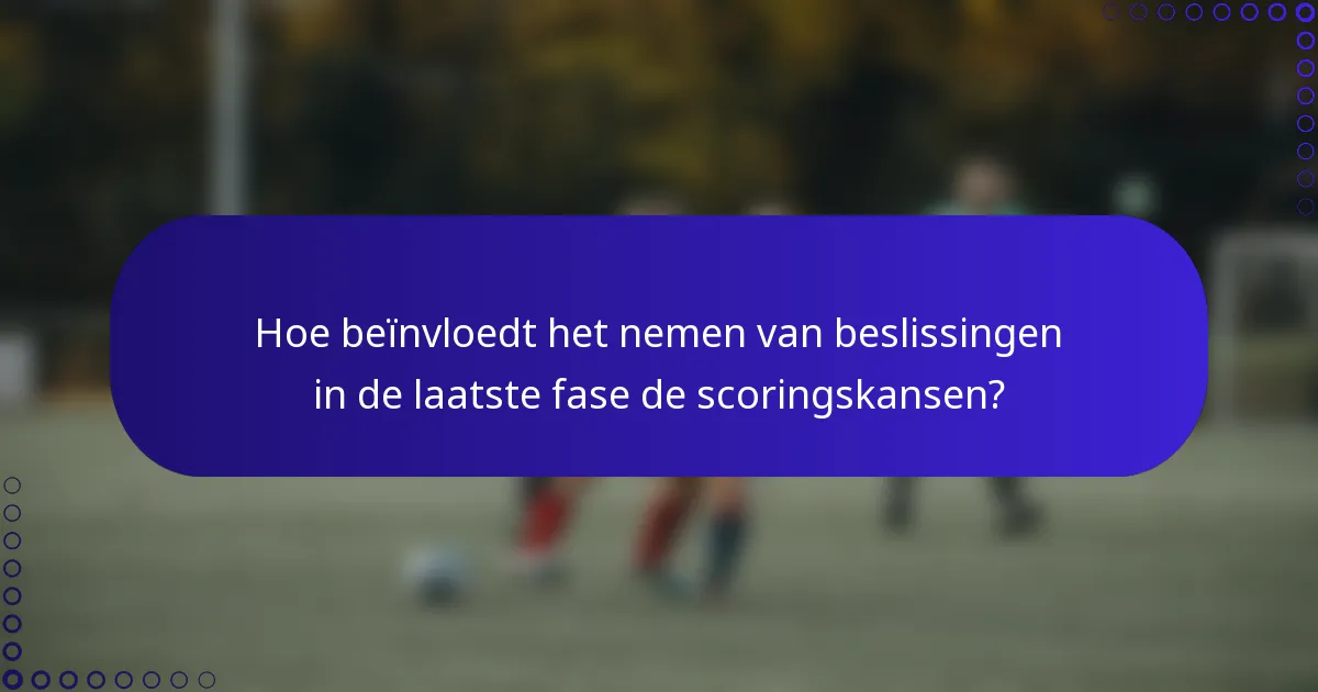 Hoe beïnvloedt het nemen van beslissingen in de laatste fase de scoringskansen?