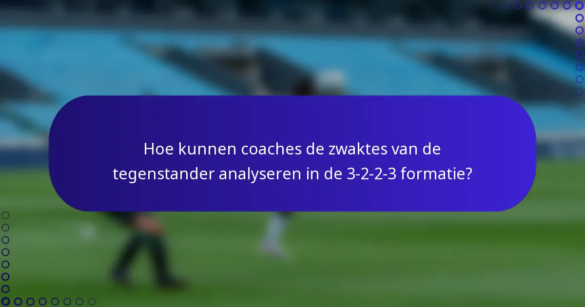 Hoe kunnen coaches de zwaktes van de tegenstander analyseren in de 3-2-2-3 formatie?