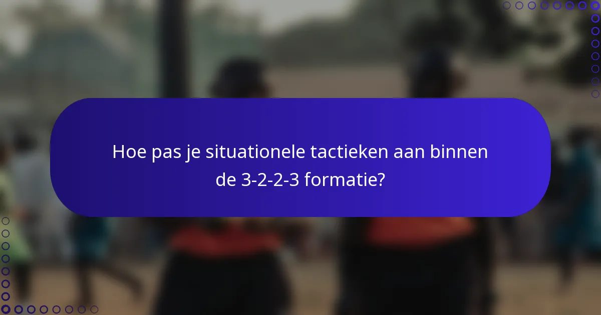 Hoe pas je situationele tactieken aan binnen de 3-2-2-3 formatie?
