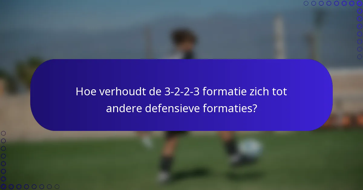 Hoe verhoudt de 3-2-2-3 formatie zich tot andere defensieve formaties?