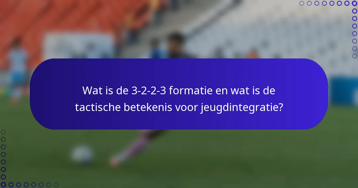 Wat is de 3-2-2-3 formatie en wat is de tactische betekenis voor jeugdintegratie?