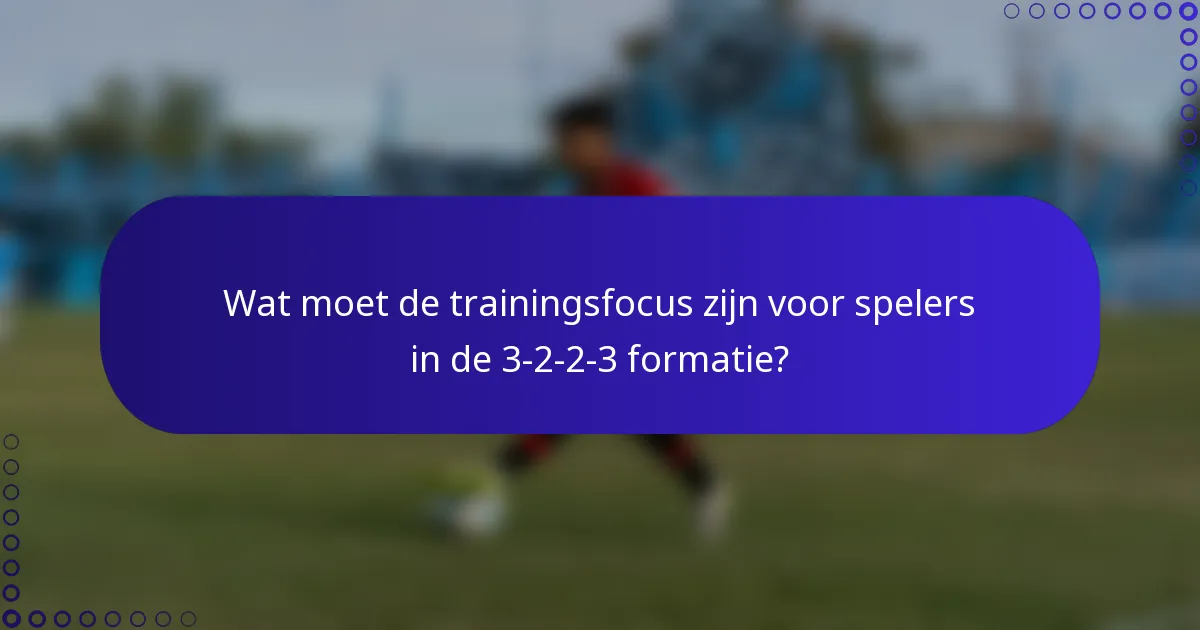 Wat moet de trainingsfocus zijn voor spelers in de 3-2-2-3 formatie?