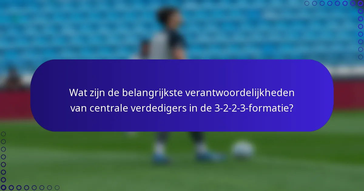 Wat zijn de belangrijkste verantwoordelijkheden van centrale verdedigers in de 3-2-2-3-formatie?