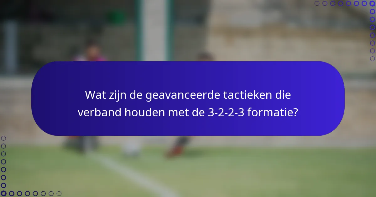 Wat zijn de geavanceerde tactieken die verband houden met de 3-2-2-3 formatie?