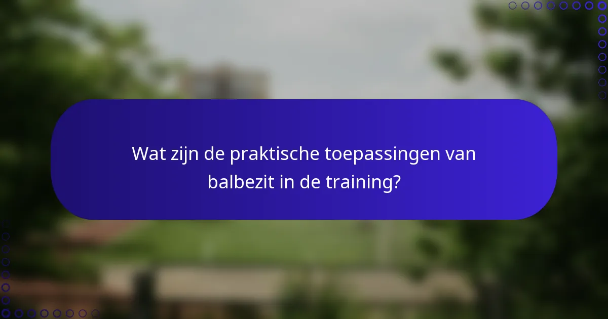Wat zijn de praktische toepassingen van balbezit in de training?
