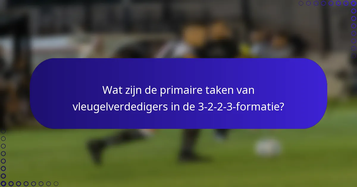Wat zijn de primaire taken van vleugelverdedigers in de 3-2-2-3-formatie?
