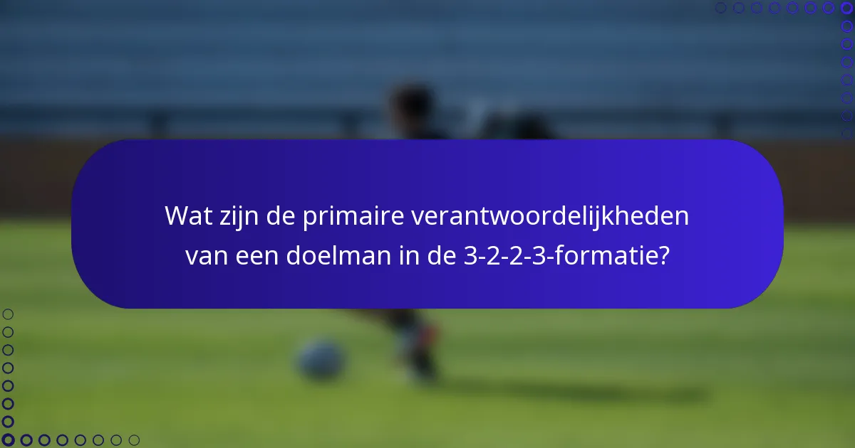 Wat zijn de primaire verantwoordelijkheden van een doelman in de 3-2-2-3-formatie?