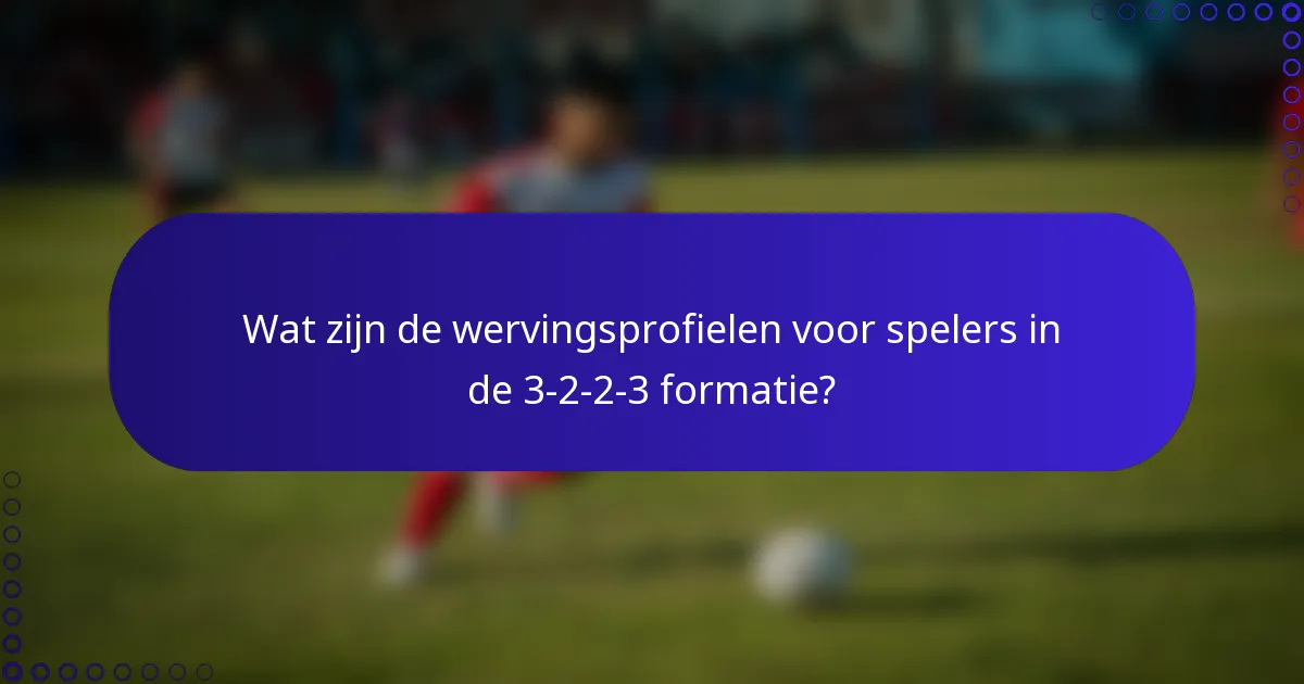 Wat zijn de wervingsprofielen voor spelers in de 3-2-2-3 formatie?