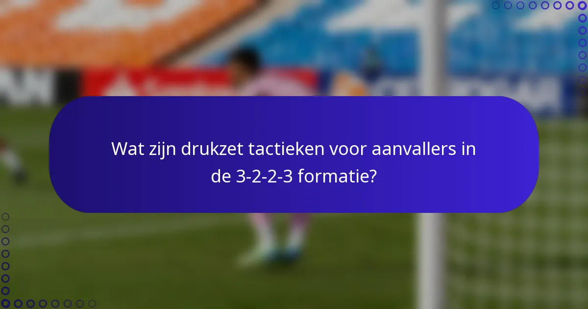 Wat zijn drukzet tactieken voor aanvallers in de 3-2-2-3 formatie?