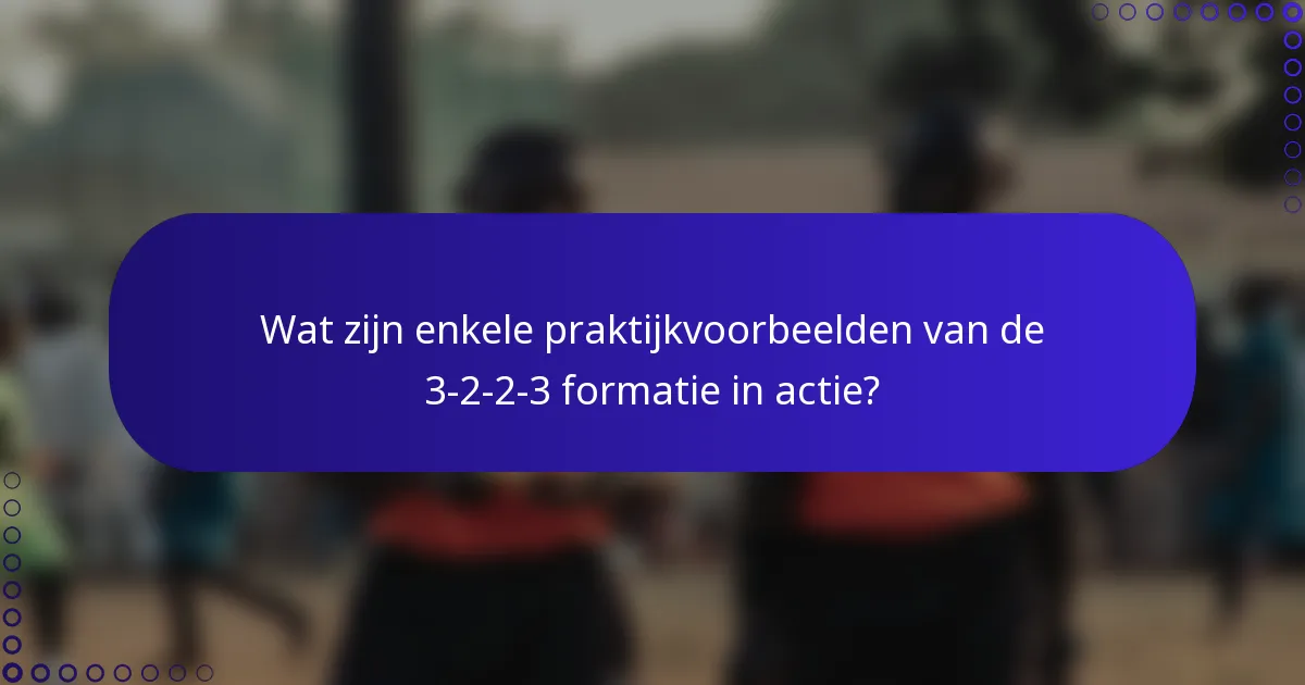 Wat zijn enkele praktijkvoorbeelden van de 3-2-2-3 formatie in actie?