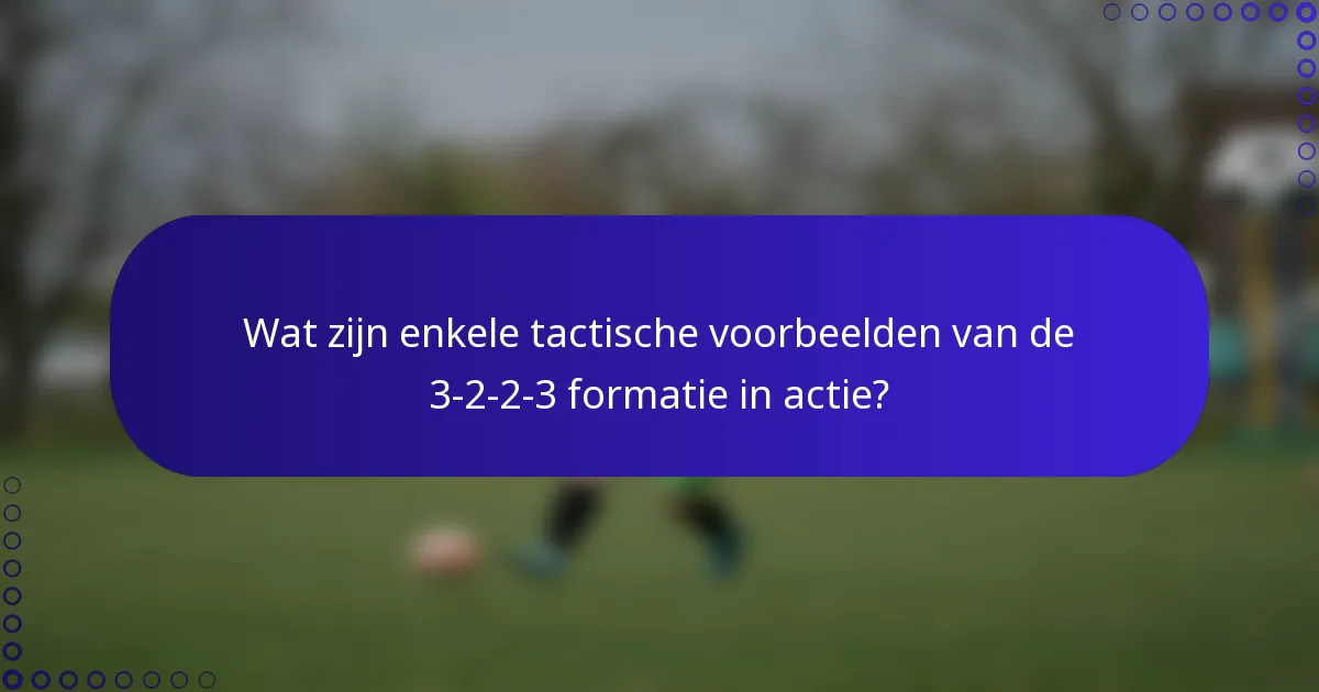 Wat zijn enkele tactische voorbeelden van de 3-2-2-3 formatie in actie?