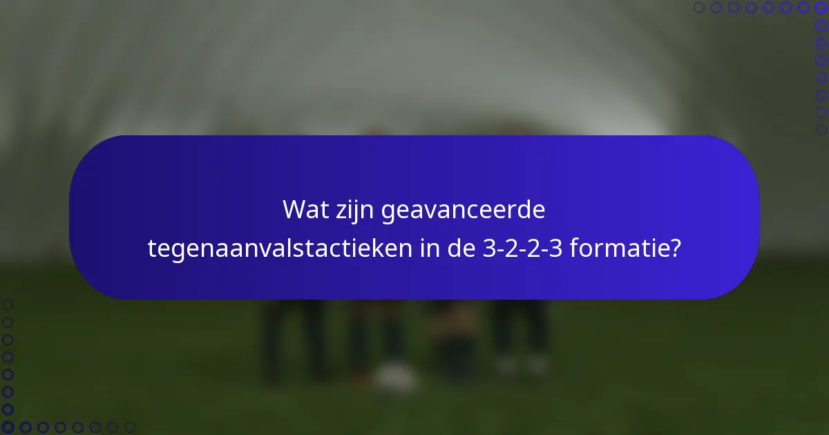 Wat zijn geavanceerde tegenaanvalstactieken in de 3-2-2-3 formatie?