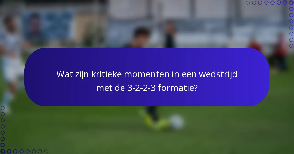Wat zijn kritieke momenten in een wedstrijd met de 3-2-2-3 formatie?