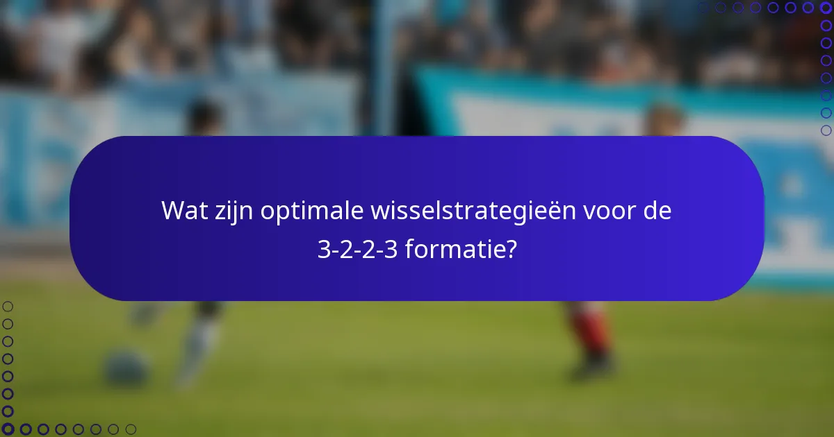 Wat zijn optimale wisselstrategieën voor de 3-2-2-3 formatie?