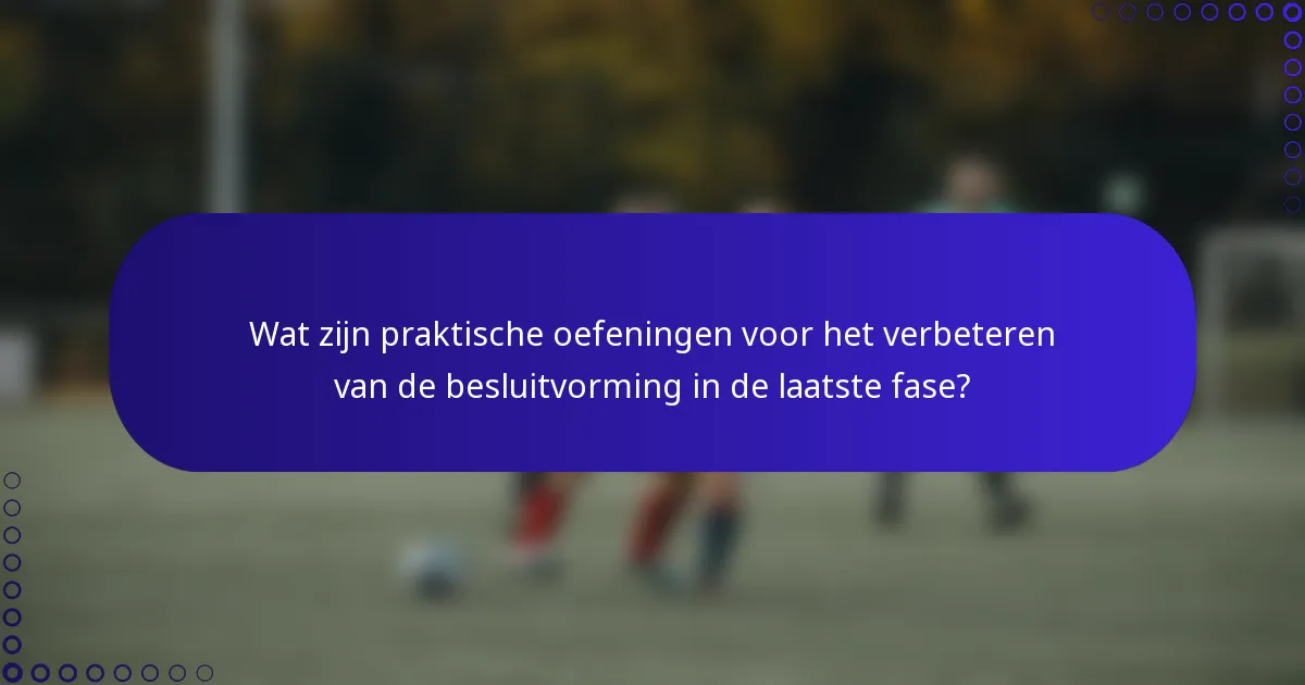 Wat zijn praktische oefeningen voor het verbeteren van de besluitvorming in de laatste fase?