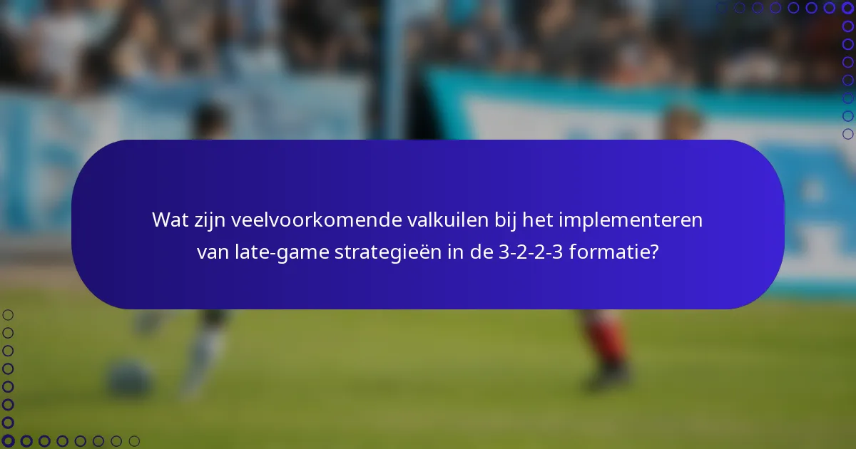 Wat zijn veelvoorkomende valkuilen bij het implementeren van late-game strategieën in de 3-2-2-3 formatie?