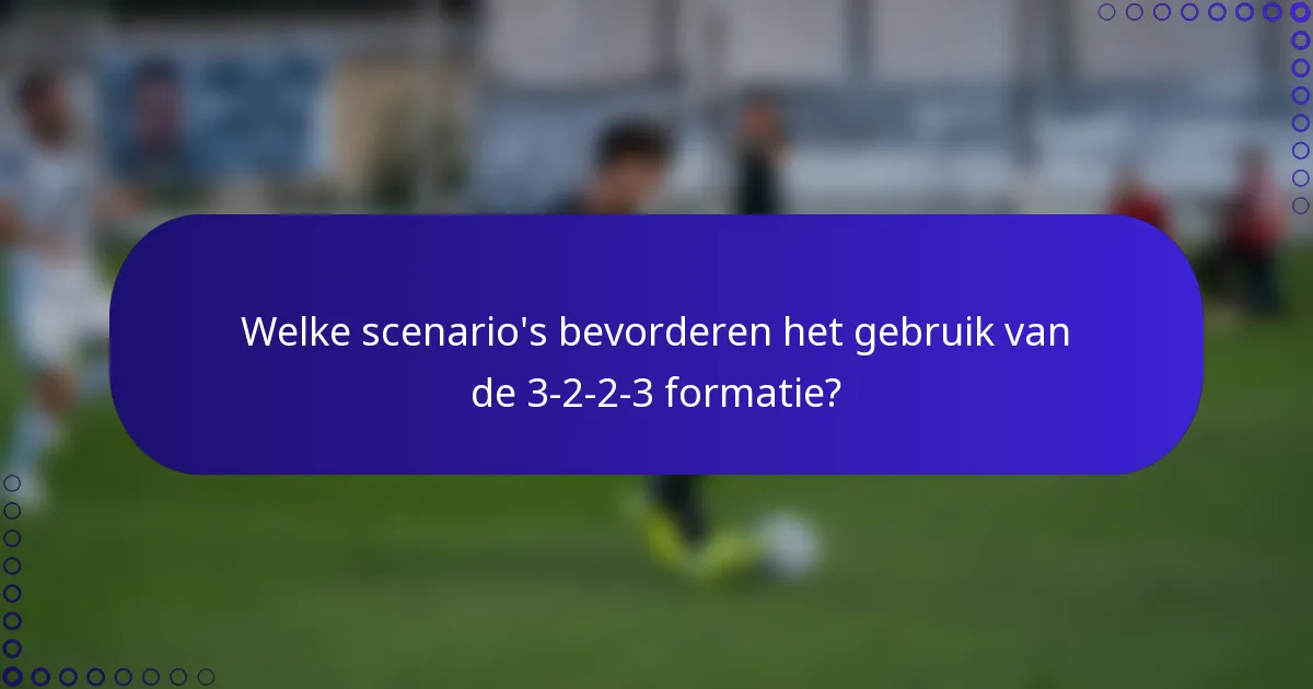 Welke scenario's bevorderen het gebruik van de 3-2-2-3 formatie?