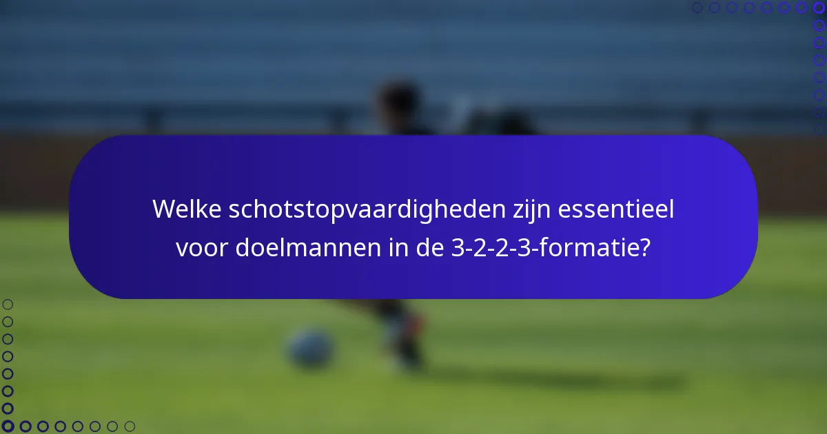 Welke schotstopvaardigheden zijn essentieel voor doelmannen in de 3-2-2-3-formatie?