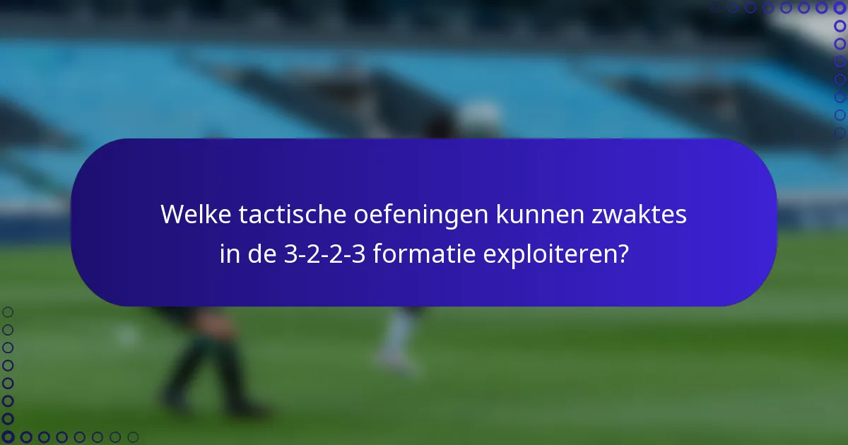 Welke tactische oefeningen kunnen zwaktes in de 3-2-2-3 formatie exploiteren?