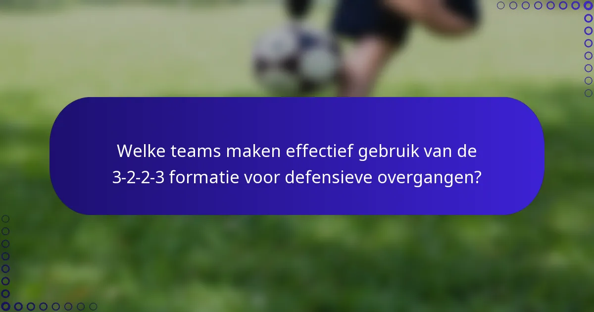 Welke teams maken effectief gebruik van de 3-2-2-3 formatie voor defensieve overgangen?