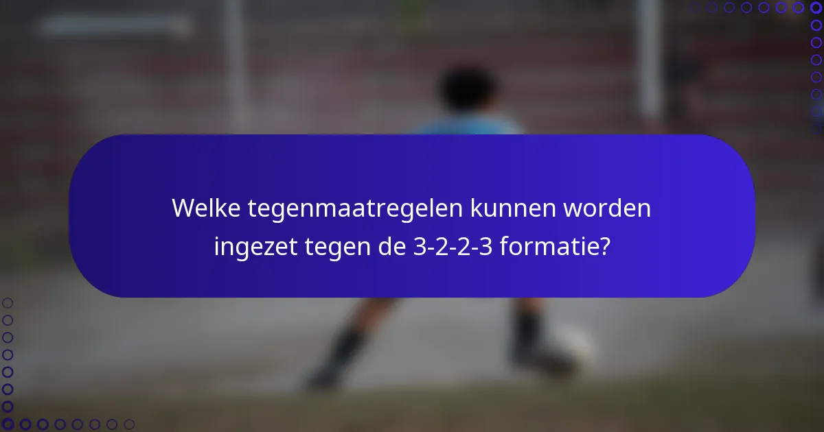 Welke tegenmaatregelen kunnen worden ingezet tegen de 3-2-2-3 formatie?