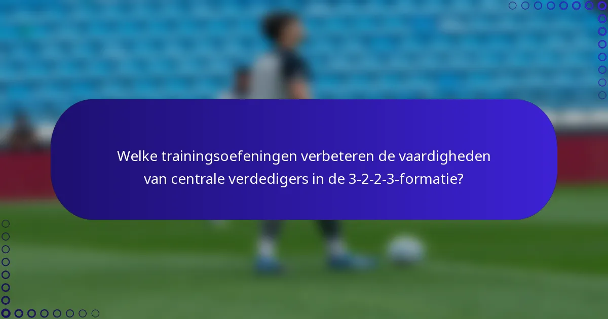 Welke trainingsoefeningen verbeteren de vaardigheden van centrale verdedigers in de 3-2-2-3-formatie?