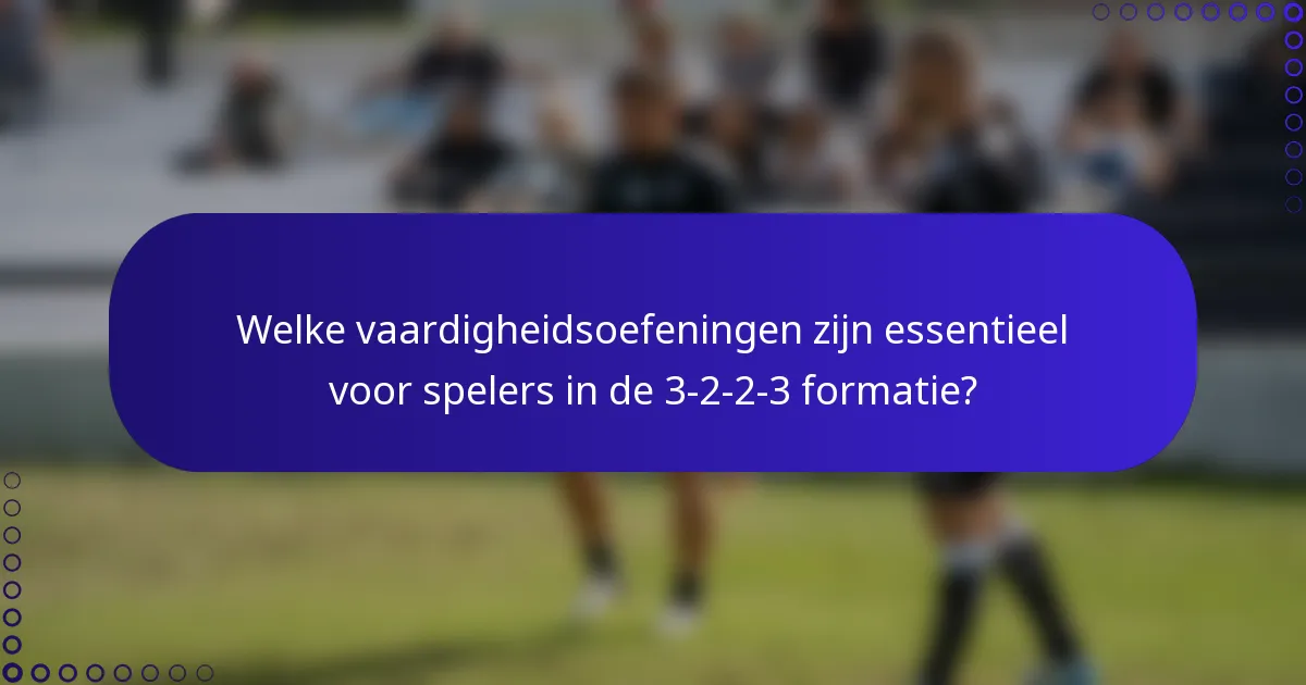 Welke vaardigheidsoefeningen zijn essentieel voor spelers in de 3-2-2-3 formatie?